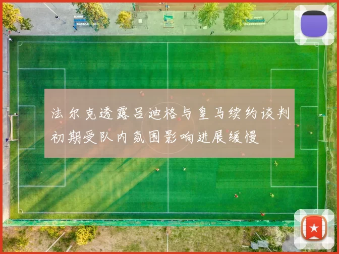 法尔克透露吕迪格与皇马续约谈判初期受队内氛围影响进展缓慢