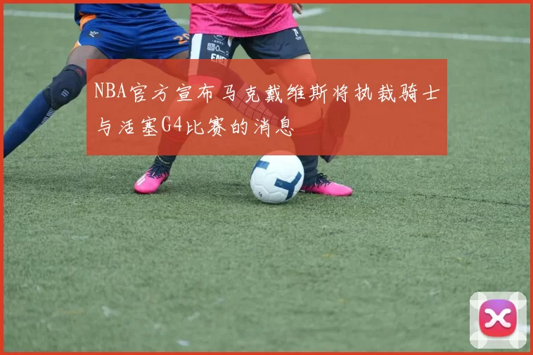 NBA官方宣布马克戴维斯将执裁骑士与活塞G4比赛的消息