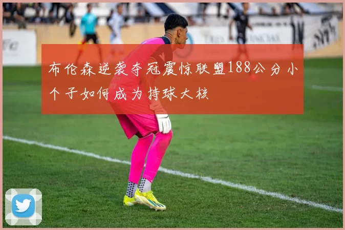 布伦森逆袭夺冠震惊联盟188公分小个子如何成为持球大核