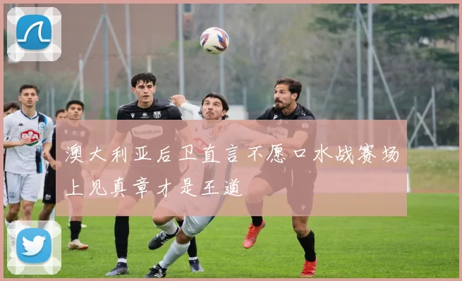 澳大利亚后卫直言不愿口水战赛场上见真章才是王道