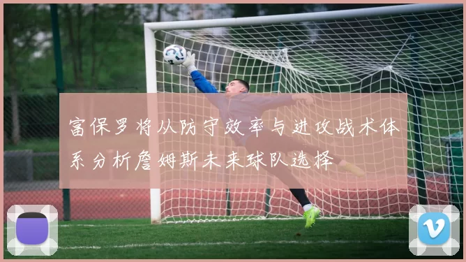 富保罗将从防守效率与进攻战术体系分析詹姆斯未来球队选择