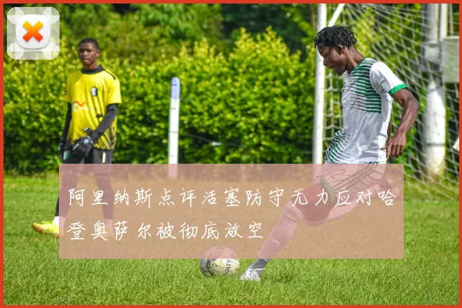 阿里纳斯点评活塞防守无力应对哈登奥萨尔被彻底放空