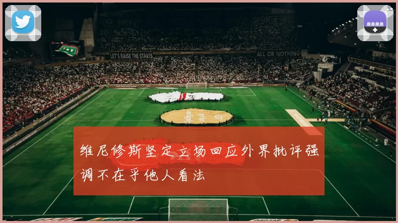 维尼修斯坚定立场回应外界批评强调不在乎他人看法