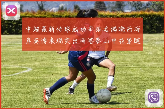 中超最新传球成功率排名揭晓西海岸英博表现突出海港泰山申花紧随其后