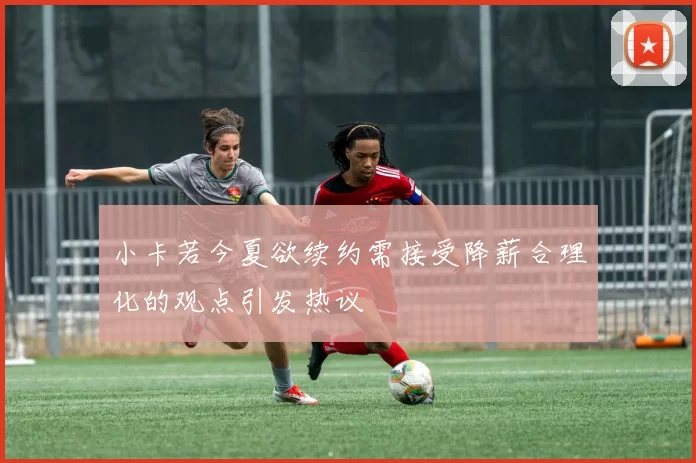 小卡若今夏欲续约需接受降薪合理化的观点引发热议