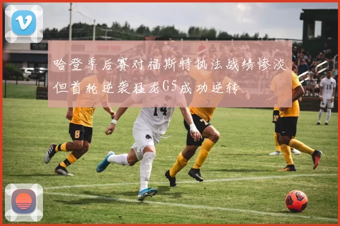 哈登季后赛对福斯特执法战绩惨淡但首轮逆袭猛龙G5成功逆转