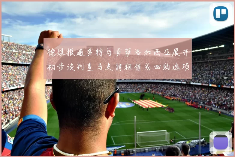 德媒报道多特与贡萨洛加西亚展开初步谈判皇马支持租借或回购选项