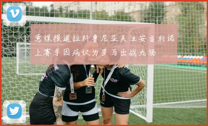 意媒报道拉科鲁尼亚关注安吉利诺上赛季因病仅为罗马出战九场