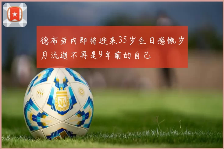 德布劳内即将迎来35岁生日感慨岁月流逝不再是9年前的自己