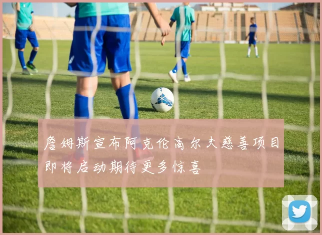 詹姆斯宣布阿克伦高尔夫慈善项目即将启动期待更多惊喜