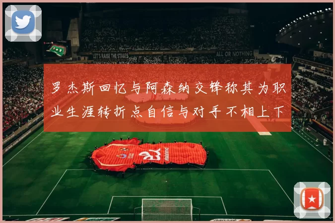 罗杰斯回忆与阿森纳交锋称其为职业生涯转折点自信与对手不相上下