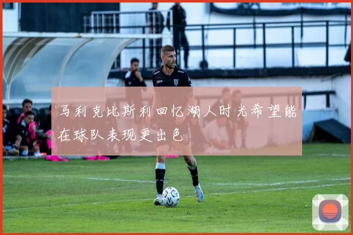 马利克比斯利回忆湖人时光希望能在球队表现更出色