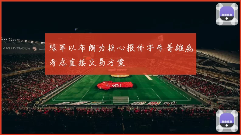 绿军以布朗为核心报价字母哥雄鹿考虑直接交易方案