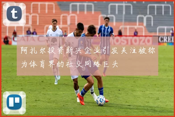 阿扎尔投资新兴企业引发关注被称为体育界的社交网络巨头