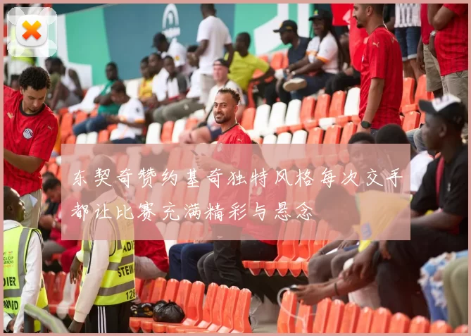 东契奇赞约基奇独特风格每次交手都让比赛充满精彩与悬念