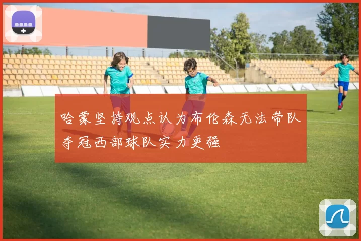 哈蒙坚持观点认为布伦森无法带队夺冠西部球队实力更强