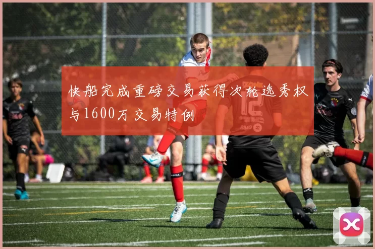 快船完成重磅交易获得次轮选秀权与1600万交易特例
