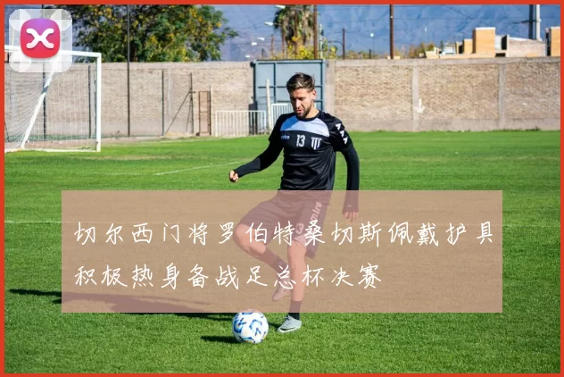 切尔西门将罗伯特桑切斯佩戴护具积极热身备战足总杯决赛