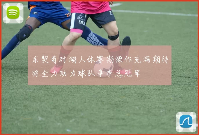 东契奇对湖人休赛期操作充满期待将全力助力球队争夺总冠军