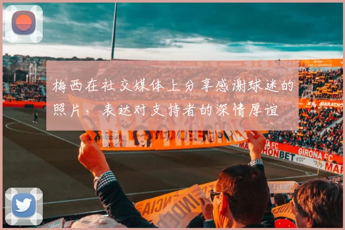 梅西在社交媒体上分享感谢球迷的照片，表达对支持者的深情厚谊